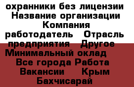 .охранники без лицензии › Название организации ­ Компания-работодатель › Отрасль предприятия ­ Другое › Минимальный оклад ­ 1 - Все города Работа » Вакансии   . Крым,Бахчисарай